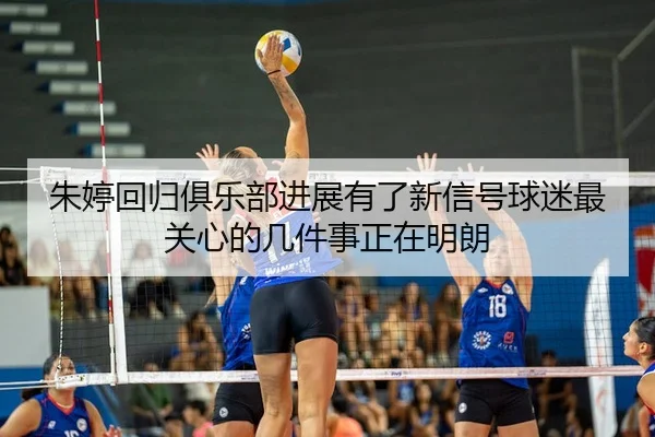 朱婷回归俱乐部进展有了新信号球迷最关心的几件事正在明朗